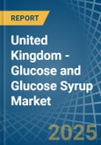 United Kingdom - Glucose and Glucose Syrup - Market Analysis, Forecast, Size, Trends and Insights- Product Image