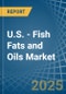 U.S. - Fish Fats and Oils - Market Analysis, Forecast, Size, Trends and Insights - Product Image