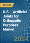 U.S. - Artificial Joints for Orthopedic Purposes - Market Analysis, forecast, Size, Trends and Insights - Product Image