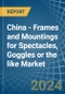 China - Frames and Mountings for Spectacles, Goggles or the like - Market Analysis, forecast, Size, Trends and Insights - Product Thumbnail Image