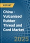 China - Vulcanised Rubber Thread and Cord - Market Analysis, Forecast, Size, Trends and Insights - Product Thumbnail Image