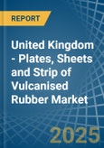 United Kingdom - Plates, Sheets and Strip of Vulcanised Rubber - Market Analysis, Forecast, Size, Trends and Insights- Product Image