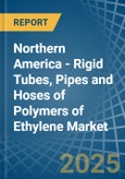 Northern America - Rigid Tubes, Pipes and Hoses of Polymers of Ethylene - Market Analysis, Forecast, Size, Trends and Insights- Product Image