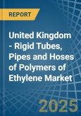 United Kingdom - Rigid Tubes, Pipes and Hoses of Polymers of Ethylene - Market Analysis, Forecast, Size, Trends and Insights- Product Image