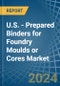 U.S. - Prepared Binders for Foundry Moulds or Cores - Market Analysis, forecast, Size, Trends and Insights - Product Thumbnail Image