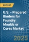 U.S. - Prepared Binders for Foundry Moulds or Cores - Market Analysis, forecast, Size, Trends and Insights - Product Thumbnail Image