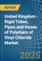 United Kingdom - Rigid Tubes, Pipes and Hoses of Polymers of Vinyl Chloride - Market Analysis, Forecast, Size, Trends and Insights - Product Image