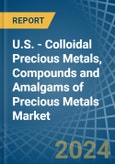 U.S. - Colloidal Precious Metals, Compounds and Amalgams of Precious Metals (Excluding Silver Nitrate) - Market Analysis, Forecast, Size, Trends and Insights- Product Image
