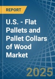 U.S. - Flat Pallets and Pallet Collars of Wood - Market Analysis, Forecast, Size, Trends and Insights- Product Image