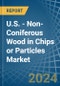 U.S. - Non-Coniferous Wood in Chips or Particles - Market Analysis, Forecast, Size, Trends and insights - Product Image