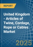 United Kingdom - Articles of Twine, Cordage, Rope or Cables - Market Analysis, Forecast, Size, Trends and Insights- Product Image