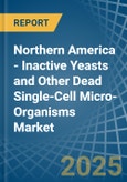 Northern America - Inactive Yeasts and Other Dead Single-Cell Micro-Organisms - Market Analysis, Forecast, Size, Trends and Insights- Product Image