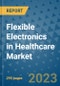 Flexible Electronics in Healthcare Market - Global Flexible Electronics in Healthcare Industry Analysis, Size, Share, Growth, Trends, Regional Outlook, and Forecast 2023-2030 - Product Image