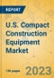 U.S. Compact Construction Equipment Market - Strategic Assessment & Forecast 2023-2029 - Product Image