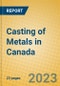 Casting of Metals in Canada - Product Image
