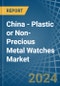 China - Plastic or Non-Precious Metal Watches - Market Analysis, Forecast, Size, Trends and Insights - Product Image