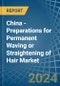 China - Preparations for Permanent Waving or Straightening of Hair - Market Analysis, forecast, Size, Trends and Insights - Product Thumbnail Image