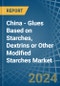 China - Glues Based on Starches, Dextrins or Other Modified Starches - Market Analysis, Forecast, Size, Trends and Insights - Product Image