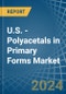 U.S. - Polyacetals in Primary Forms - Market Analysis, Forecast, Size, Trends and insights - Product Thumbnail Image