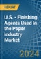 U.S. - Finishing Agents Used in the Paper industry - Market Analysis, Forecast, Size, Trends and insights - Product Image