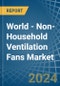 World - Non-Household Ventilation Fans - Market Analysis, Forecast, Size, Trends and Insights - Product Image