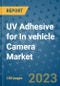 UV Adhesive for In vehicle Camera Market Size, Share, Trends, Outlook to 2030- Analysis of Industry Dynamics, Growth Strategies, Companies, Types, Applications, and Countries Report - Product Image