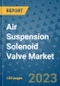 Air Suspension Solenoid Valve Market Size, Share, Trends, Outlook to 2030- Analysis of Industry Dynamics, Growth Strategies, Companies, Types, Applications, and Countries Report - Product Image