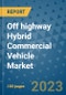 Off highway Hybrid Commercial Vehicle Market Size, Share, Trends, Outlook to 2030- Analysis of Industry Dynamics, Growth Strategies, Companies, Types, Applications, and Countries Report - Product Image