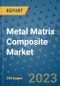 Metal Matrix Composite Market - Global Metal Matrix Composite Industry Analysis, Size, Share, Growth, Trends, Regional Outlook, and Forecast 2023-2030 - Product Image