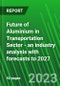 Future of Aluminium in Transportation Sector - An Industry Analysis with Forecasts to 2027 - Product Image