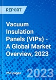 Vacuum Insulation Panels (VIPs) - A Global Market Overview, 2023- Product Image