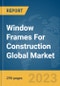 Window Frames For Construction Global Market Opportunities and Strategies to 2032 - Product Image