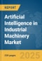 Artificial Intelligence (AI) in Industrial Machinery Market Report 2025 - Product Image