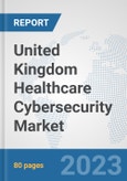 United Kingdom Healthcare Cybersecurity Market: Prospects, Trends Analysis, Market Size and Forecasts up to 2030- Product Image