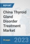 China Thyroid Gland Disorder Treatment Market: Prospects, Trends Analysis, Market Size and Forecasts up to 2030 - Product Image