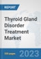Thyroid Gland Disorder Treatment Market: Global Industry Analysis, Trends, Market Size, and Forecasts up to 2030 - Product Image