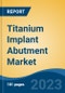 Titanium Implant Abutment Market - Global Industry Size, Share, Trends, Opportunity, and Forecast, 2018-2028 - Product Image
