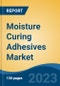 Moisture Curing Adhesives Market, By Country, By Competition Forecast & Opportunities, 2018-2028F - Product Image