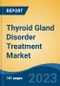 Thyroid Gland Disorder Treatment Market - Global Industry Size, Share, Trends, Opportunity, and Forecast, 2018-2028F - Product Image