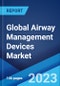 Global Airway Management Devices Market: Industry Trends, Share, Size, Growth, Opportunity and Forecast 2023-2028 - Product Image
