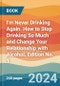 I'm Never Drinking Again. How to Stop Drinking So Much and Change Your Relationship with Alcohol. Edition No. 1 - Product Thumbnail Image