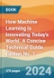 How Machine Learning is Innovating Today's World. A Concise Technical Guide. Edition No. 1 - Product Image