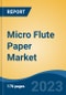 Micro Flute Paper Market - Global Industry Size, Share, Trends, Opportunity, and Forecast, 2018-2028F - Product Image