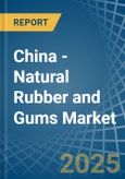 China - Natural Rubber and Gums - Market Analysis, Forecast, Size, Trends and Insights- Product Image