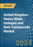 United Kingdom - Heavy Water (Deuterium Oxide); Isotopes and their Compounds (Excluding Radioactive and the Fissile or Fertile Chemical Isotopes) - Market Analysis, Forecast, Size, Trends and Insights- Product Image