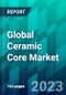 Global Ceramic Core Market Size, Share, Trends, Forecast, Competitive Analysis, and Growth Opportunity: 2023-2028 - Product Image