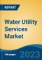Water Utility Services Market - Global Industry Size, Share, Trends, Opportunity, and Forecast, 2018-2028F - Product Image