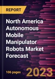 North America Autonomous Mobile Manipulator Robots Market Forecast to 2030 - Regional Analysis - by Type, Payload, Application, and End User Industry- Product Image