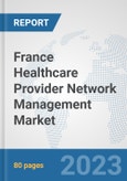 France Healthcare Provider Network Management Market: Prospects, Trends Analysis, Market Size and Forecasts up to 2030- Product Image