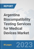 Argentina Biocompatibility Testing Services for Medical Devices Market: Prospects, Trends Analysis, Market Size and Forecasts up to 2030- Product Image